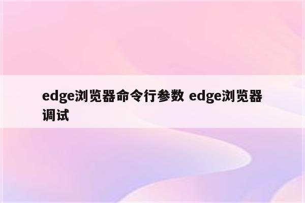 edge浏览器命令行参数 edge浏览器调试