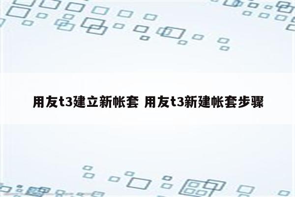 用友t3建立新帐套 用友t3新建帐套步骤
