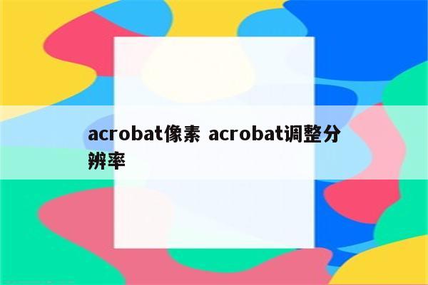 acrobat像素 acrobat调整分辨率