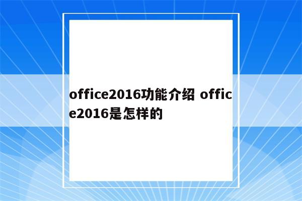 office2016功能介绍 office2016是怎样的