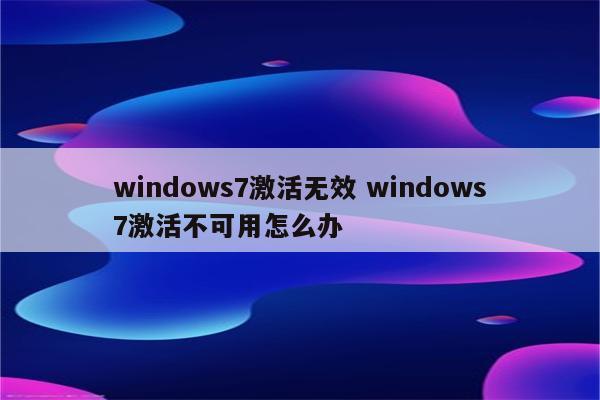windows7激活无效 windows7激活不可用怎么办
