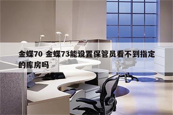 金蝶70 金蝶73能设置保管员看不到指定的库房吗