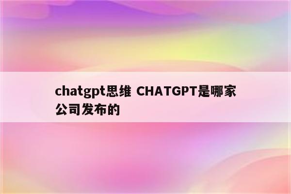 chatgpt思维 CHATGPT是哪家公司发布的