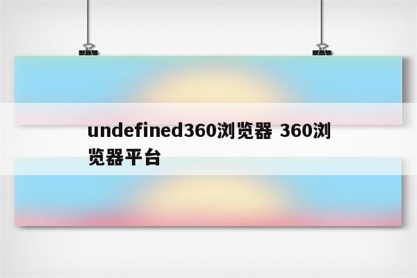 undefined360浏览器 360浏览器平台