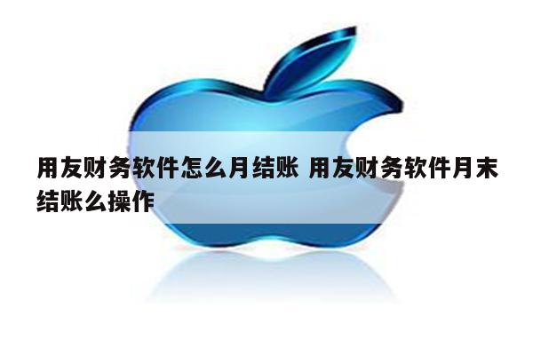用友财务软件怎么月结账 用友财务软件月末结账么操作