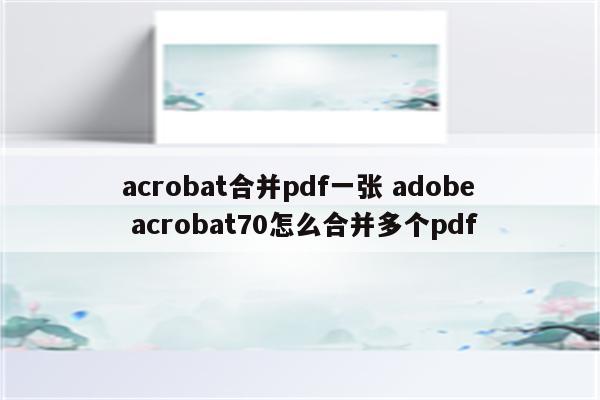 acrobat合并pdf一张 adobe acrobat70怎么合并多个pdf