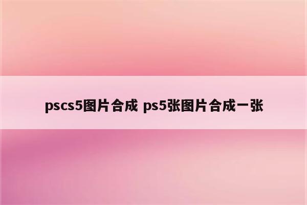 pscs5图片合成 ps5张图片合成一张