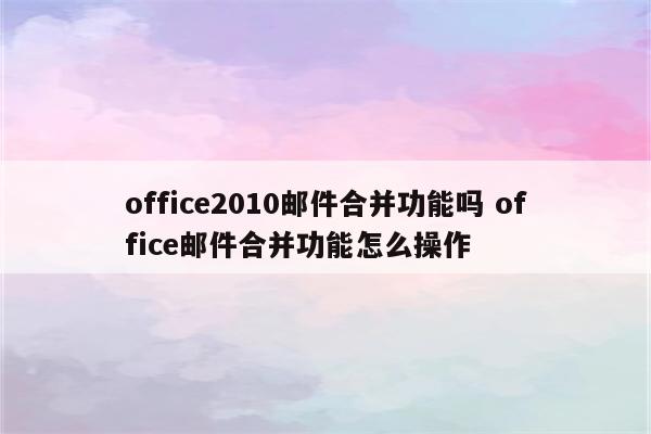 office2010邮件合并功能吗 office邮件合并功能怎么操作