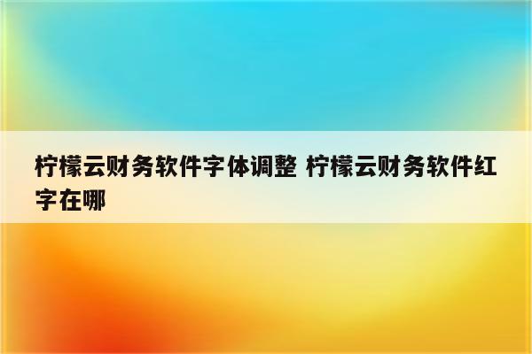 柠檬云财务软件字体调整 柠檬云财务软件红字在哪