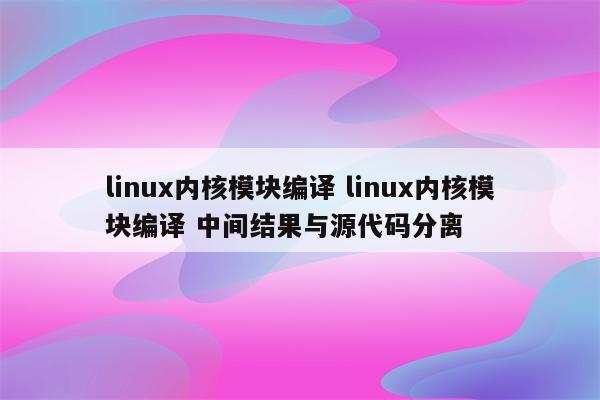 linux内核模块编译 linux内核模块编译 中间结果与源代码分离