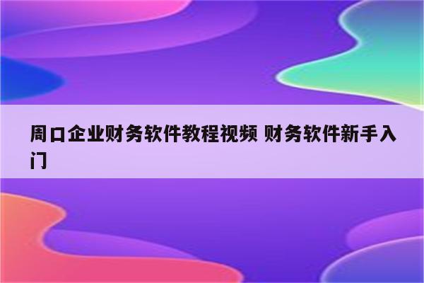 周口企业财务软件教程视频 财务软件新手入门