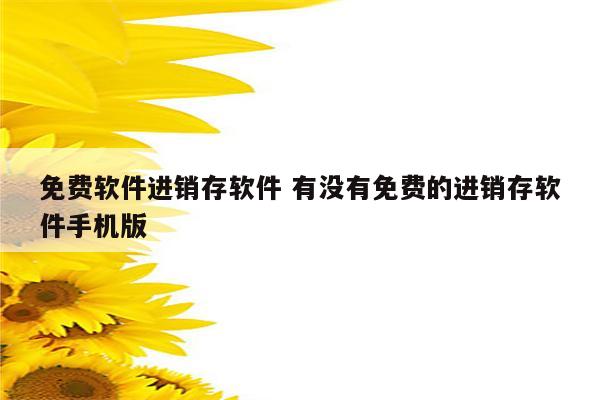 免费软件进销存软件 有没有免费的进销存软件手机版