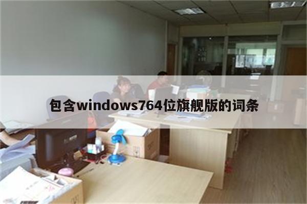 包含windows764位旗舰版的词条
