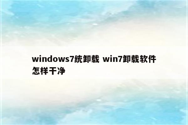 windows7统卸载 win7卸载软件怎样干净