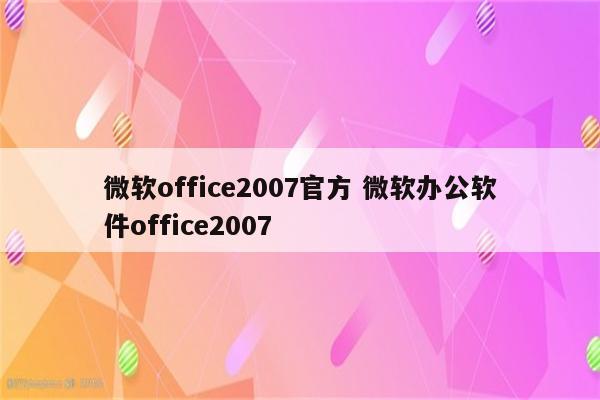 微软office2007官方 微软办公软件office2007