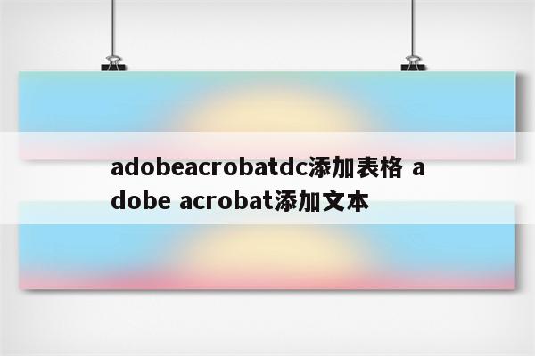 adobeacrobatdc添加表格 adobe acrobat添加文本