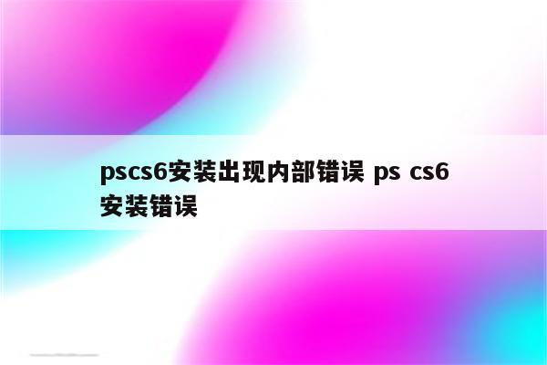 pscs6安装出现内部错误 ps cs6安装错误