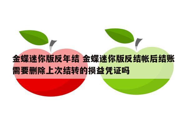 金蝶迷你版反年结 金蝶迷你版反结帐后结账需要删除上次结转的损益凭证吗