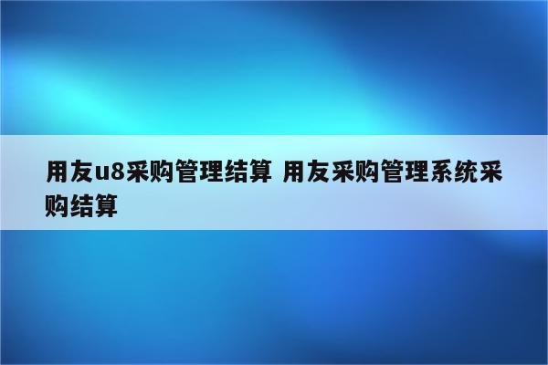 用友u8采购管理结算 用友采购管理系统采购结算