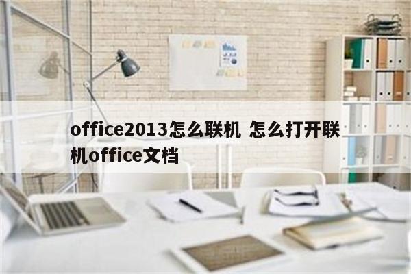 office2013怎么联机 怎么打开联机office文档