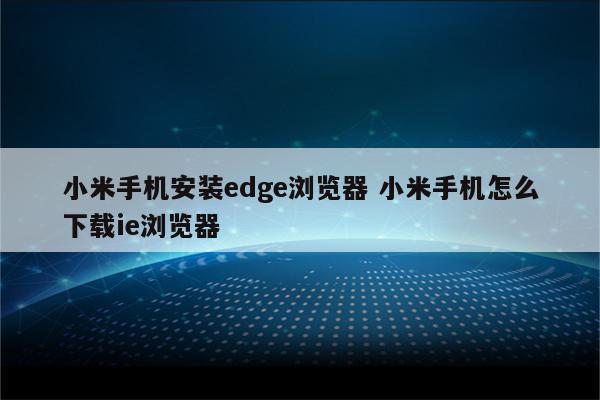 小米手机安装edge浏览器 小米手机怎么下载ie浏览器