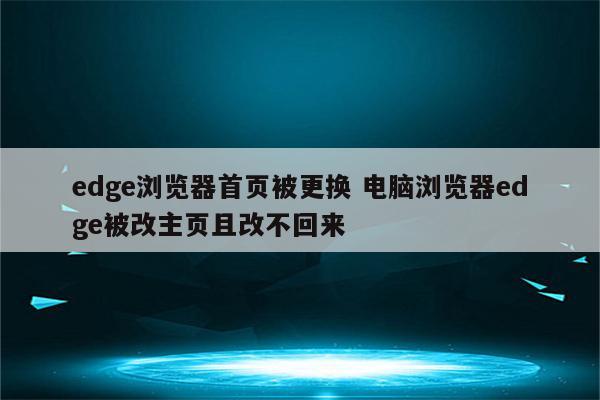 edge浏览器首页被更换 电脑浏览器edge被改主页且改不回来