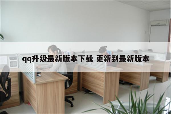 qq升级最新版本下载 更新到最新版本