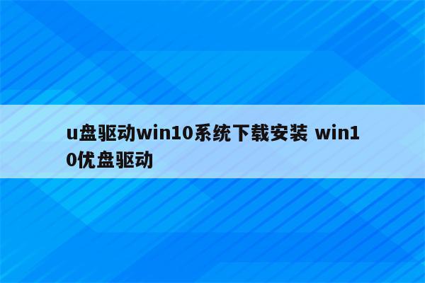 u盘驱动win10系统下载安装 win10优盘驱动