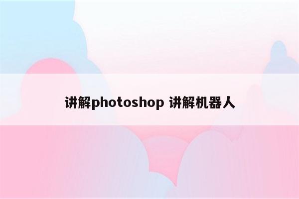 讲解photoshop 讲解机器人