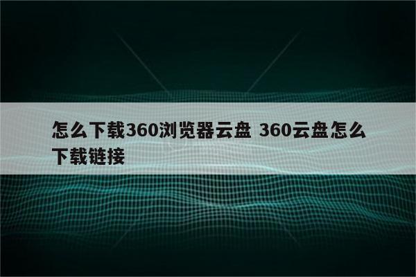 怎么下载360浏览器云盘 360云盘怎么下载链接