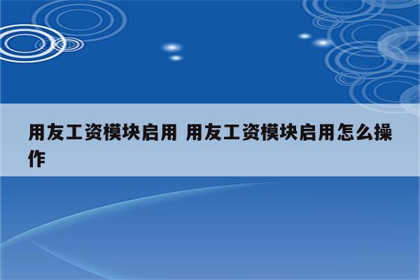 用友工资模块启用 用友工资模块启用怎么操作