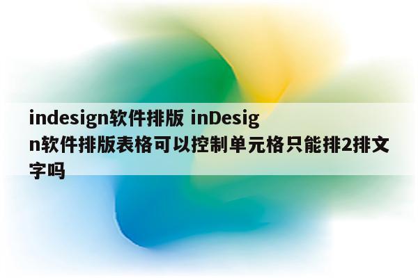 indesign软件排版 inDesign软件排版表格可以控制单元格只能排2排文字吗