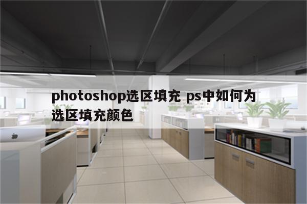 photoshop选区填充 ps中如何为选区填充颜色