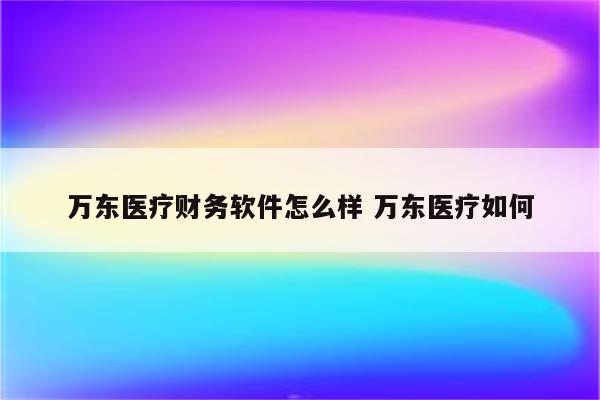 万东医疗财务软件怎么样 万东医疗如何