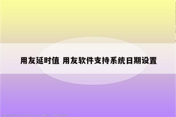 用友延时值 用友软件支持系统日期设置