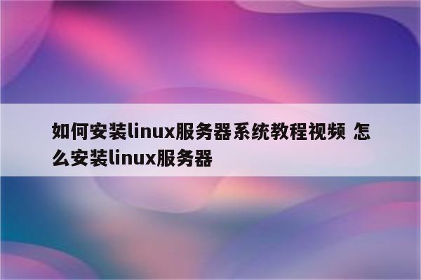 如何安装linux服务器系统教程视频 怎么安装linux服务器