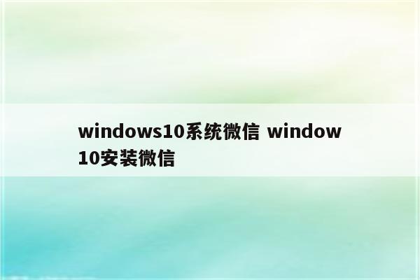 windows10系统微信 window10安装微信