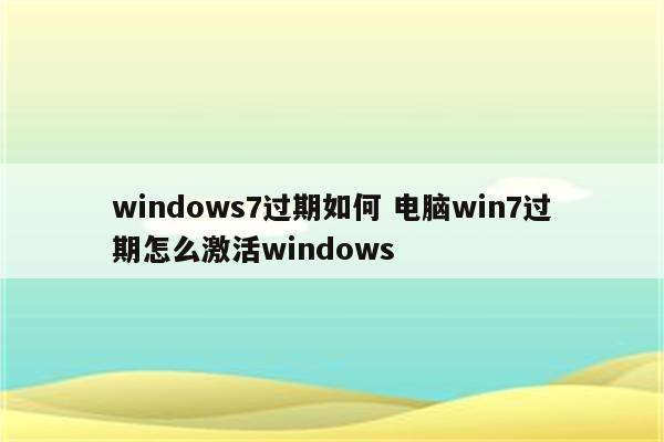 windows7过期如何 电脑win7过期怎么激活windows