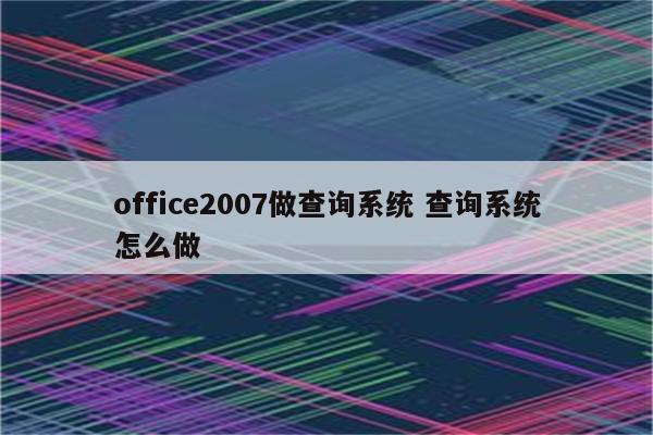 office2007做查询系统 查询系统怎么做