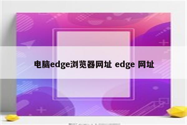 电脑edge浏览器网址 edge 网址