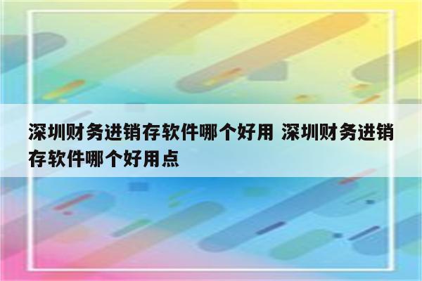 深圳财务进销存软件哪个好用 深圳财务进销存软件哪个好用点