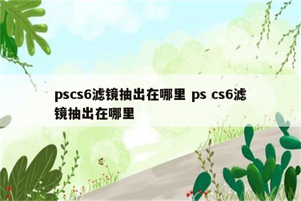pscs6滤镜抽出在哪里 ps cs6滤镜抽出在哪里