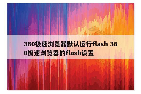 360极速浏览器默认运行flash 360极速浏览器的flash设置