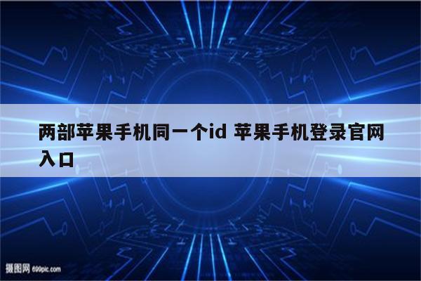 两部苹果手机同一个id 苹果手机登录官网入口