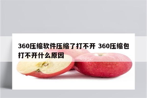 360压缩软件压缩了打不开 360压缩包打不开什么原因