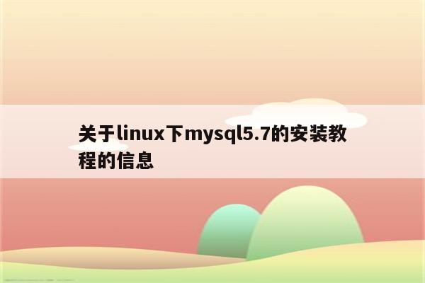 关于linux下mysql5.7的安装教程的信息