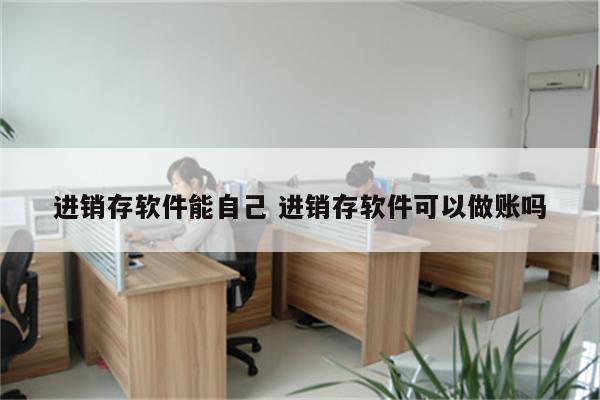 进销存软件能自己 进销存软件可以做账吗
