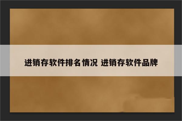 进销存软件排名情况 进销存软件品牌