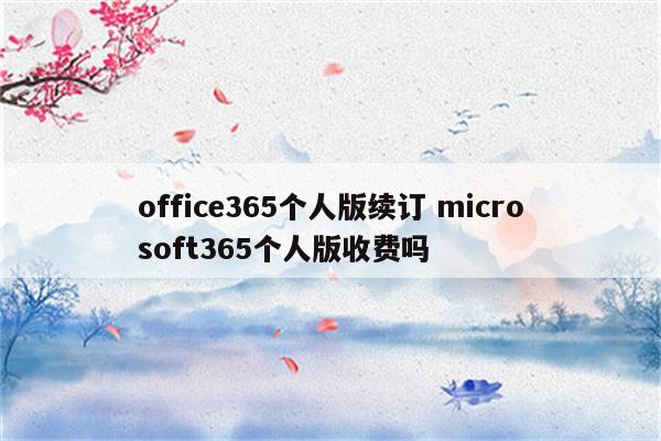 office365个人版续订 microsoft365个人版收费吗