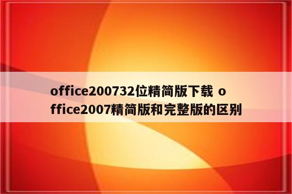 office200732位精简版下载 office2007精简版和完整版的区别